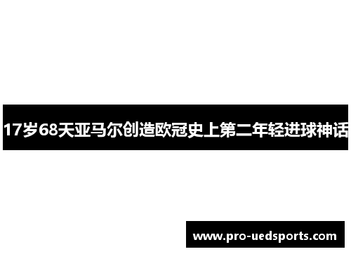 17岁68天亚马尔创造欧冠史上第二年轻进球神话 17岁68天亚马尔创造欧冠史上第二年轻进球神话