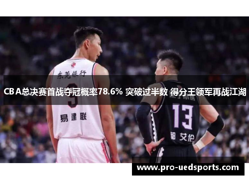 CBA总决赛首战夺冠概率78.6% 突破过半数 得分王领军再战江湖 CBA总决赛首战夺冠概率78.6% 突破过半数 得分王领军再战江湖