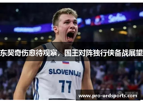 东契奇伤愈待观察，国王对阵独行侠备战展望