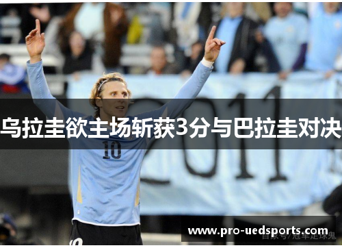 乌拉圭欲主场斩获3分与巴拉圭对决 乌拉圭欲主场斩获3分与巴拉圭对决
