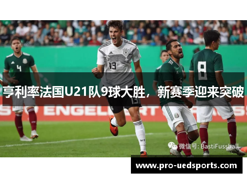 亨利率法国U21队9球大胜,新赛季迎来突破 亨利率法国U21队9球大胜,新赛季迎来突破