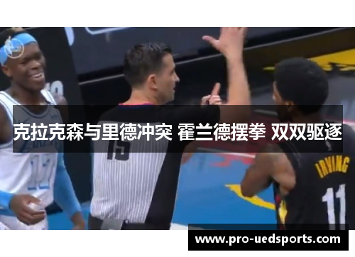 克拉克森与里德冲突 霍兰德摆拳 双双驱逐 克拉克森与里德冲突 霍兰德摆拳 双双驱逐