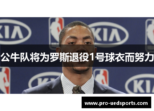 公牛队将为罗斯退役1号球衣而努力 公牛队将为罗斯退役1号球衣而努力