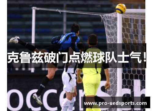 克鲁兹破门点燃球队士气！