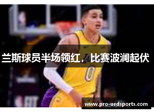 兰斯球员半场领红,比赛波澜起伏  兰斯球员半场领红,比赛波澜起伏