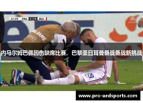 内马尔姆巴佩因伤缺席比赛,巴黎圣日耳曼备战备战新挑战 内马尔姆巴佩因伤缺席比赛,巴黎圣日耳曼备战备战新挑战
