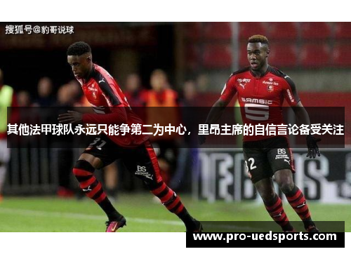 其他法甲球队永远只能争第二为中心,里昂主席的自信言论备受关注 其他法甲球队永远只能争第二为中心,里昂主席的自信言论备受关注