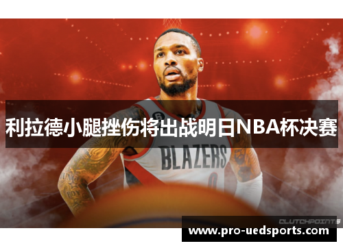 利拉德小腿挫伤将出战明日NBA杯决赛 利拉德小腿挫伤将出战明日NBA杯决赛