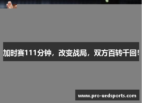 加时赛111分钟,改变战局,双方百转千回! 加时赛111分钟,改变战局,双方百转千回!