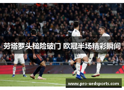 劳塔罗头槌险破门 欧冠半场精彩瞬间 劳塔罗头槌险破门 欧冠半场精彩瞬间