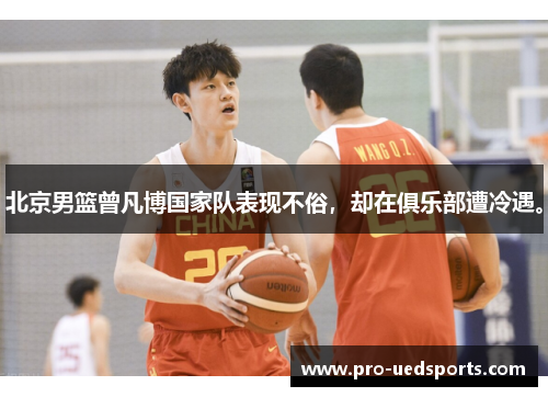 北京男篮曾凡博国家队表现不俗，却在俱乐部遭冷遇。
