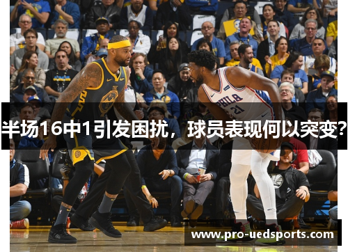 半场16中1引发困扰，球员表现何以突变？