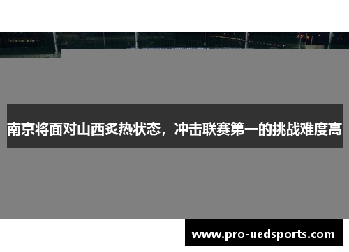 南京将面对山西炙热状态,冲击联赛第一的挑战难度高 南京将面对山西炙热状态,冲击联赛第一的挑战难度高