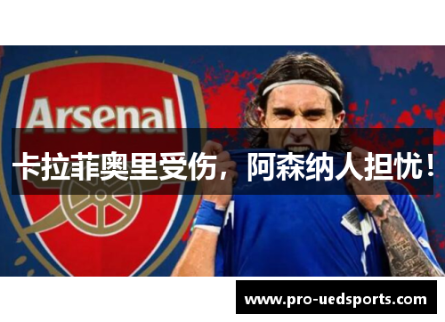 卡拉菲奥里受伤，阿森纳人担忧！