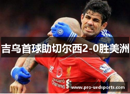 吉乌首球助切尔西2-0胜美洲 吉乌首球助切尔西2-0胜美洲