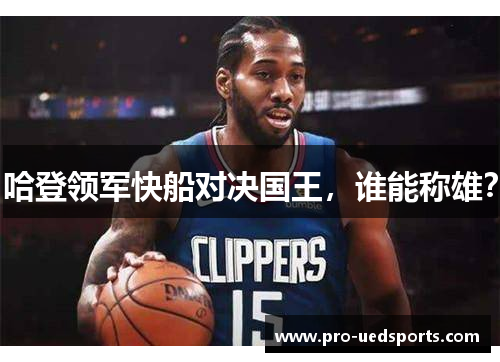 哈登领军快船对决国王，谁能称雄？