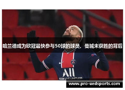 哈兰德成为欧冠最快参与50球的球员，曼城未获胜的背后