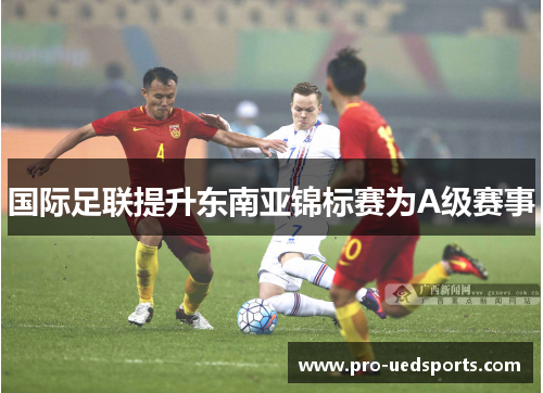 国际足联提升东南亚锦标赛为A级赛事 国际足联提升东南亚锦标赛为A级赛事