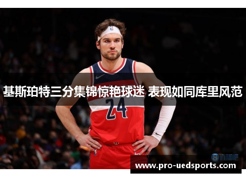 基斯珀特三分集锦惊艳球迷 表现如同库里风范