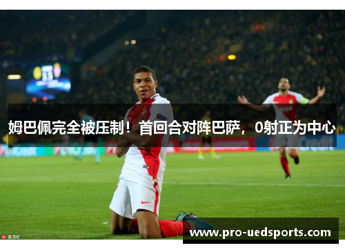 姆巴佩完全被压制！首回合对阵巴萨，0射正为中心