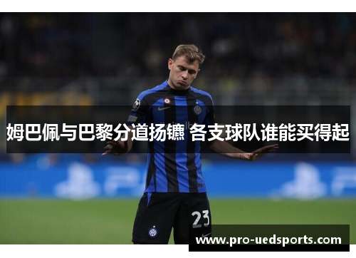 姆巴佩与巴黎分道扬镳 各支球队谁能买得起 姆巴佩与巴黎分道扬镳 各支球队谁能买得起