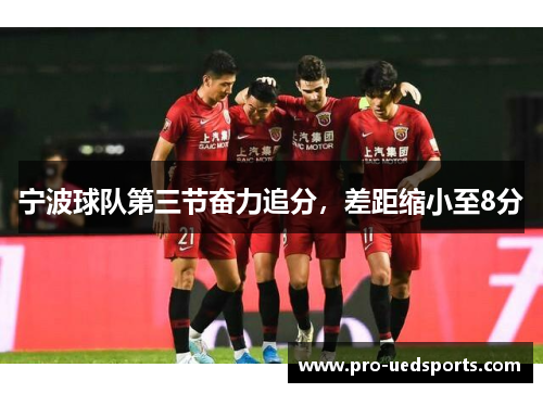 宁波球队第三节奋力追分,差距缩小至8分 宁波球队第三节奋力追分,差距缩小至8分