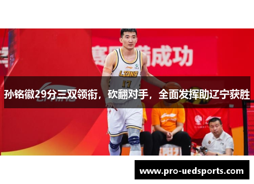 孙铭徽29分三双领衔，砍翻对手，全面发挥助辽宁获胜