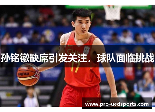 孙铭徽缺席引发关注,球队面临挑战 孙铭徽缺席引发关注,球队面临挑战