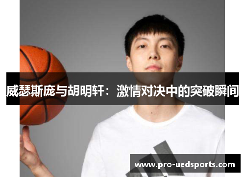 威瑟斯庞与胡明轩：激情对决中的突破瞬间