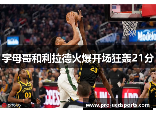字母哥和利拉德火爆开场狂轰21分 字母哥和利拉德火爆开场狂轰21分