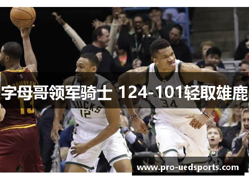 字母哥领军骑士 124-101轻取雄鹿 字母哥领军骑士 124-101轻取雄鹿