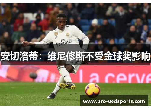 安切洛蒂:维尼修斯不受金球奖影响 安切洛蒂:维尼修斯不受金球奖影响