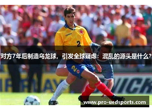 对方7年后制造乌龙球,引发全球疑虑:混乱的源头是什么? 对方7年后制造乌龙球,引发全球疑虑:混乱的源头是什么?