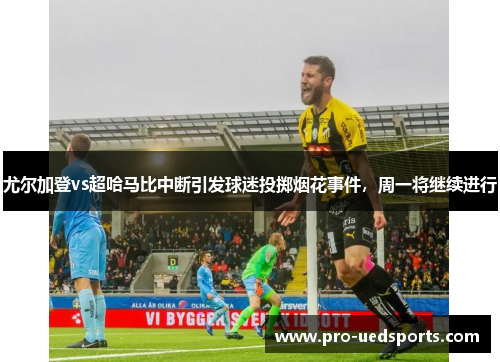 尤尔加登vs超哈马比中断引发球迷投掷烟花事件，周一将继续进行