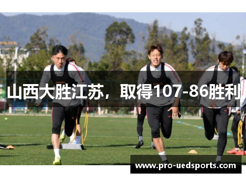 山西大胜江苏,取得107-86胜利 山西大胜江苏,取得107-86胜利