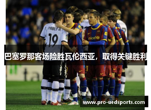 巴塞罗那客场险胜瓦伦西亚，取得关键胜利