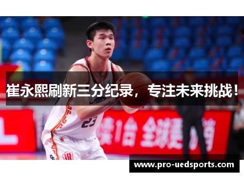 崔永熙刷新三分纪录,专注未来挑战! 崔永熙刷新三分纪录,专注未来挑战!