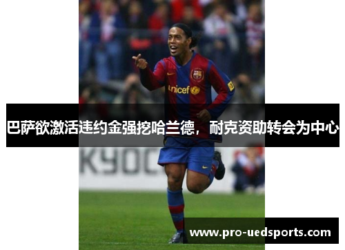 巴萨欲激活违约金强挖哈兰德，耐克资助转会为中心