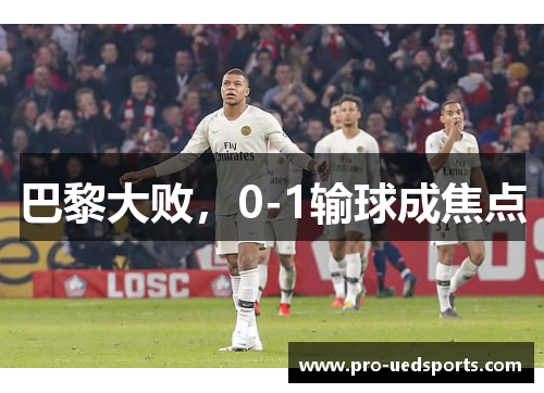 巴黎大败,0-1输球成焦点 巴黎大败,0-1输球成焦点