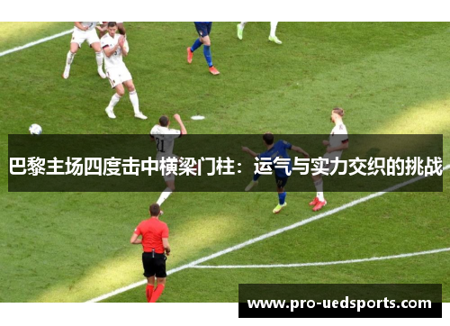 巴黎主场四度击中横梁门柱：运气与实力交织的挑战