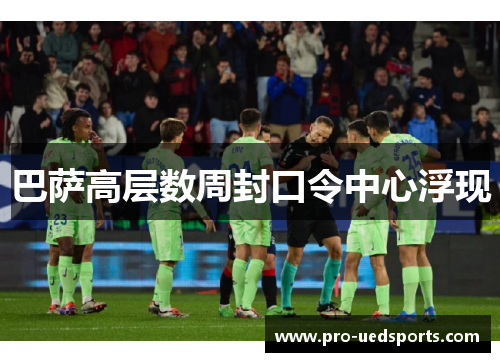巴萨高层数周封口令中心浮现 巴萨高层数周封口令中心浮现