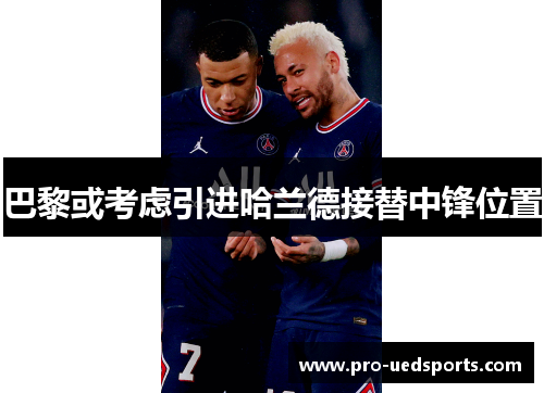 巴黎或考虑引进哈兰德接替中锋位置 巴黎或考虑引进哈兰德接替中锋位置