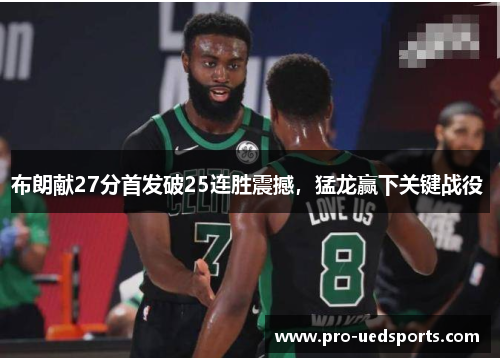 布朗献27分首发破25连胜震撼,猛龙赢下关键战役  布朗献27分首发破25连胜震撼,猛龙赢下关键战役