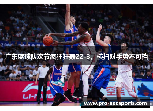 广东篮球队次节疯狂狂轰22-3,横扫对手势不可挡 广东篮球队次节疯狂狂轰22-3,横扫对手势不可挡