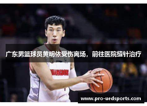 广东男篮球员黄明依受伤离场,前往医院缝针治疗 广东男篮球员黄明依受伤离场,前往医院缝针治疗