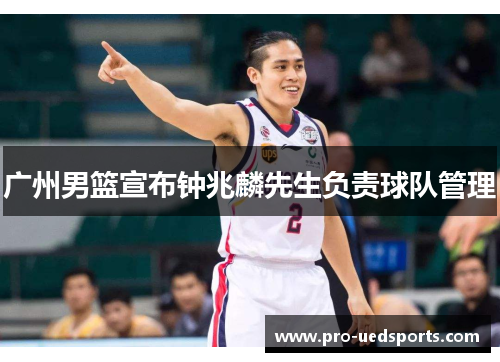 广州男篮宣布钟兆麟先生负责球队管理 广州男篮宣布钟兆麟先生负责球队管理