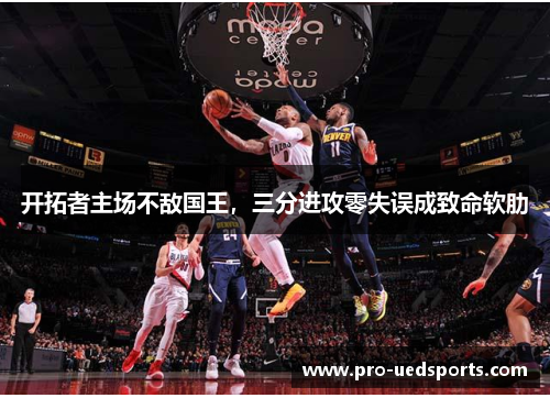 开拓者主场不敌国王,三分进攻零失误成致命软肋 开拓者主场不敌国王,三分进攻零失误成致命软肋