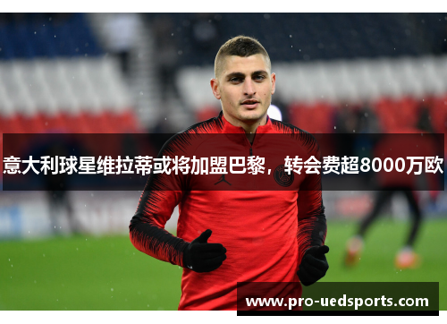 意大利球星维拉蒂或将加盟巴黎，转会费超8000万欧